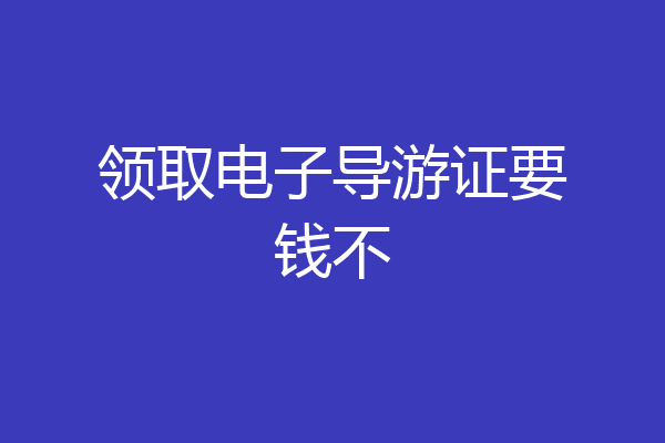 领取电子导游证要钱不