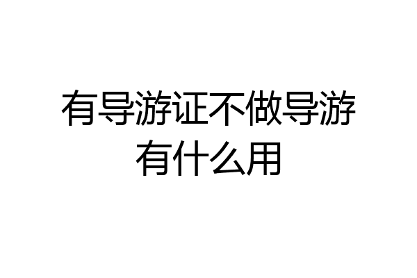 有导游证不做导游有什么用