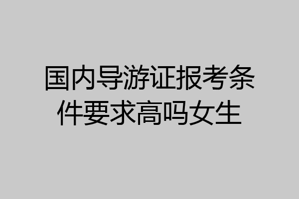 国内导游证报考条件要求高吗女生