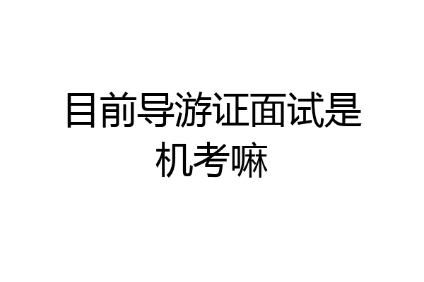 目前导游证面试是机考嘛