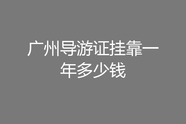 广州导游证挂靠一年多少钱