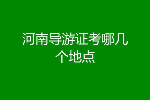 河南导游证考哪几个地点
