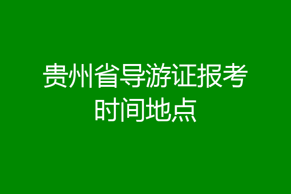 贵州省导游证报考时间地点