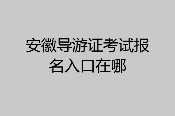 安徽导游证考试报名入口在哪