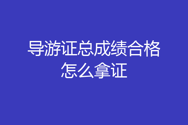 导游证总成绩合格怎么拿证