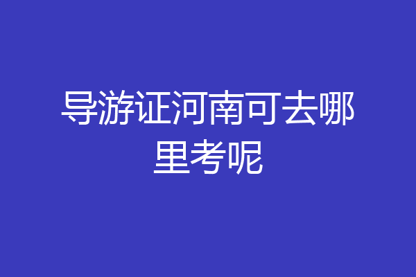 导游证河南可去哪里考呢
