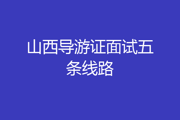 山西导游证面试五条线路