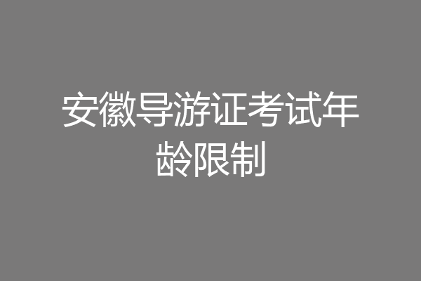 安徽导游证考试年龄限制