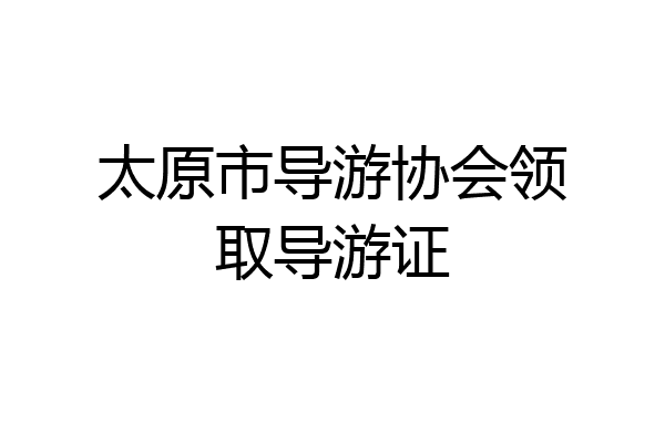 太原市导游协会领取导游证