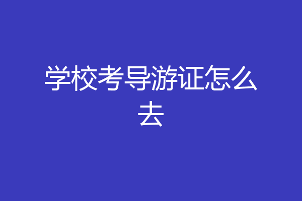 学校考导游证怎么去