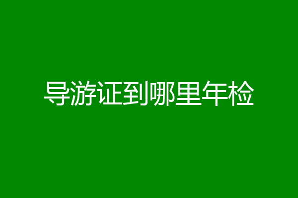 导游证到哪里年检