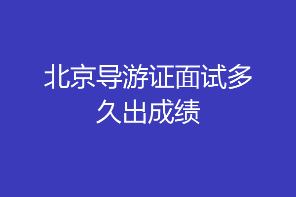 北京导游证面试多久出成绩