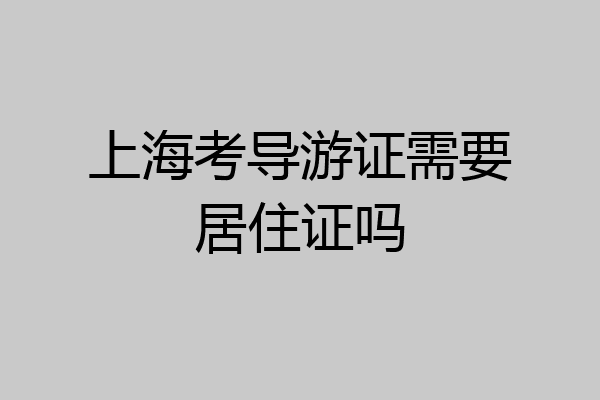 上海考导游证需要居住证吗