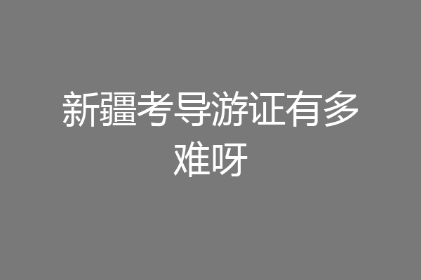 新疆考导游证有多难呀