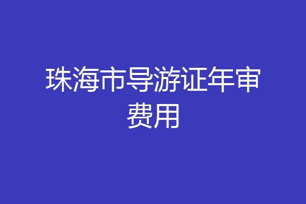 珠海市导游证年审费用