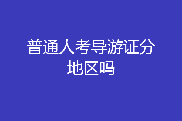 普通人考导游证分地区吗