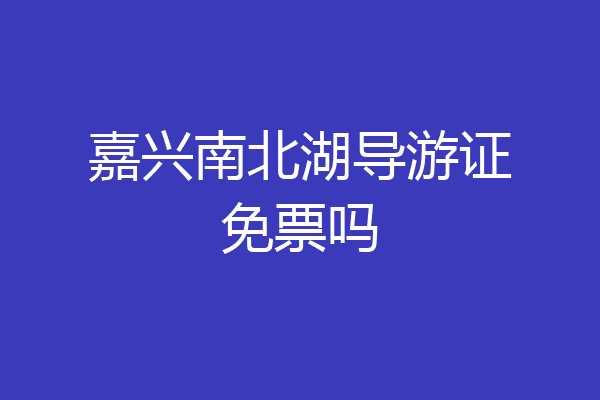 嘉兴南北湖导游证免票吗