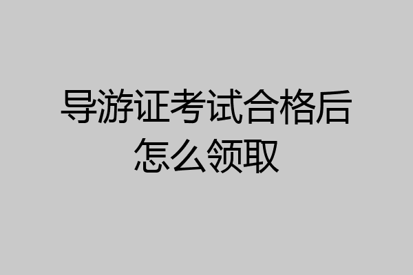 导游证考试合格后怎么领取