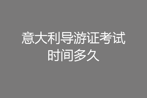 意大利导游证考试时间多久
