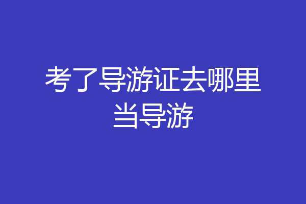 考了导游证去哪里当导游