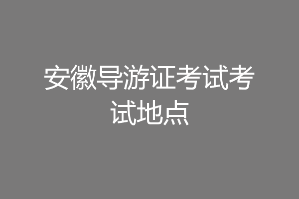 安徽导游证考试考试地点
