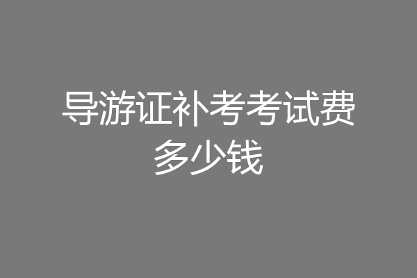 导游证补考考试费多少钱