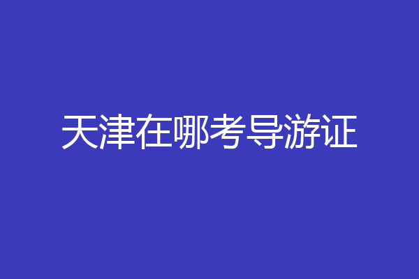 天津在哪考导游证