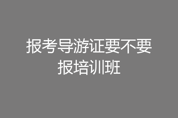 报考导游证要不要报培训班