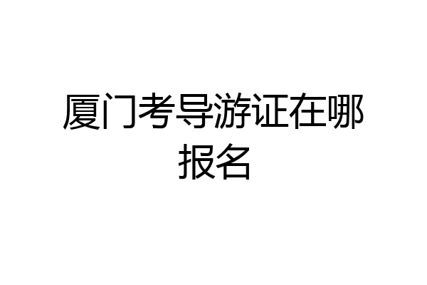 厦门考导游证在哪报名