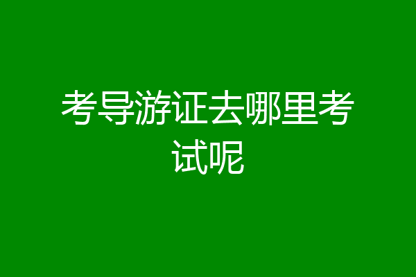 考导游证去哪里考试呢