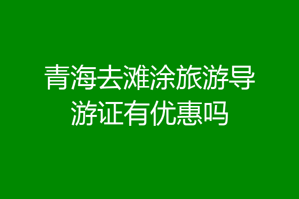 青海去滩涂旅游导游证有优惠吗