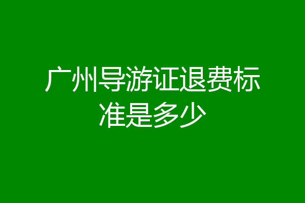 广州导游证退费标准是多少