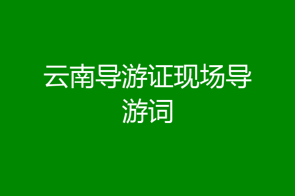 云南导游证现场导游词