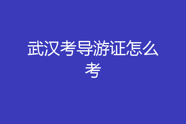 武汉考导游证怎么考