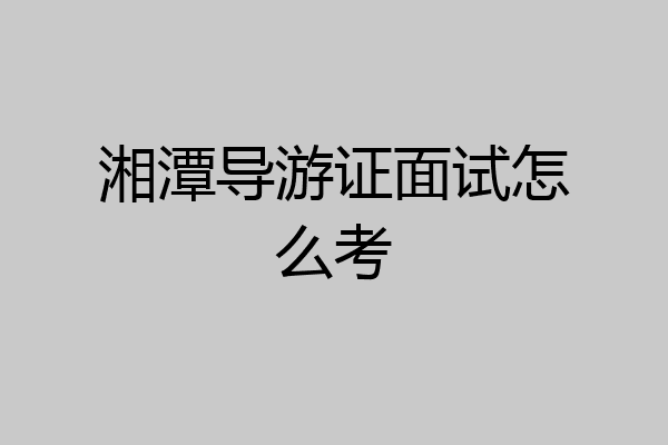 湘潭导游证面试怎么考