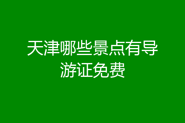 天津哪些景点有导游证免费