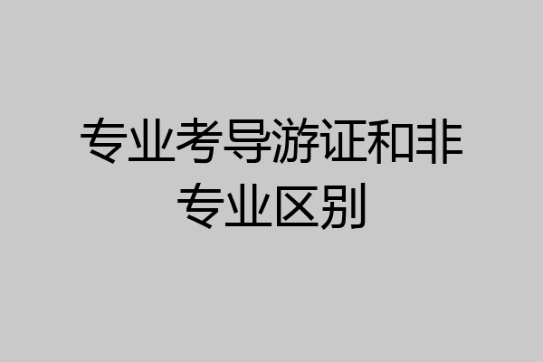 专业考导游证和非专业区别