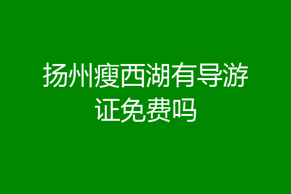 扬州瘦西湖有导游证免费吗