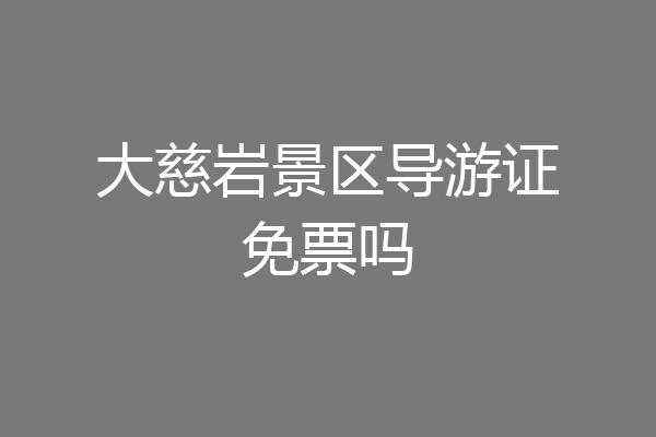 大慈岩景区导游证免票吗