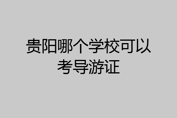 贵阳哪个学校可以考导游证