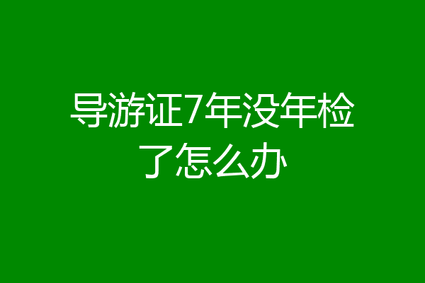 导游证7年没年检了怎么办