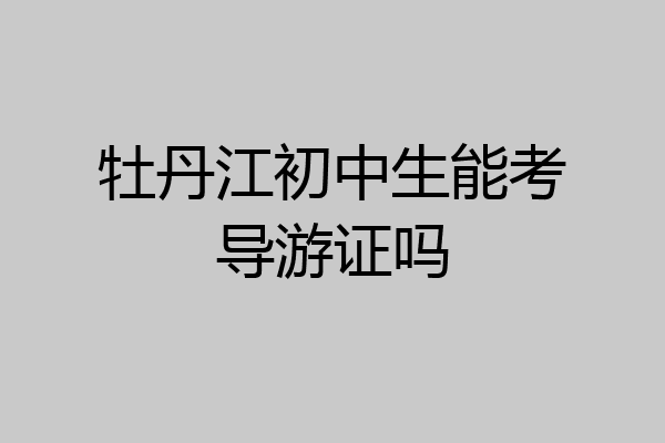 牡丹江初中生能考导游证吗