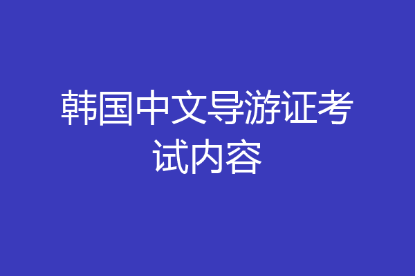 韩国中文导游证考试内容