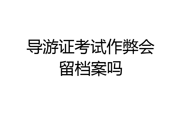 导游证考试作弊会留档案吗
