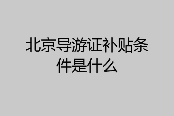 北京导游证补贴条件是什么