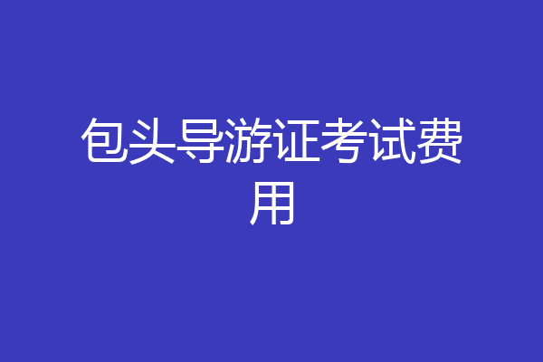 包头导游证考试费用