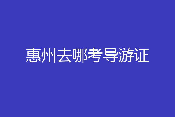 惠州去哪考导游证