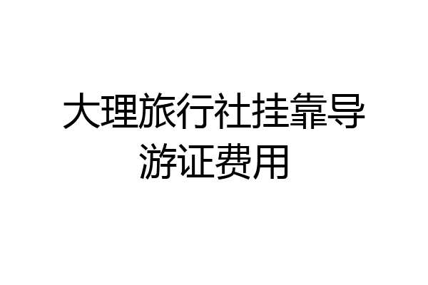 大理旅行社挂靠导游证费用