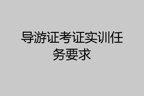 导游证考证实训任务要求