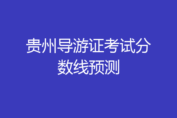 贵州导游证考试分数线预测